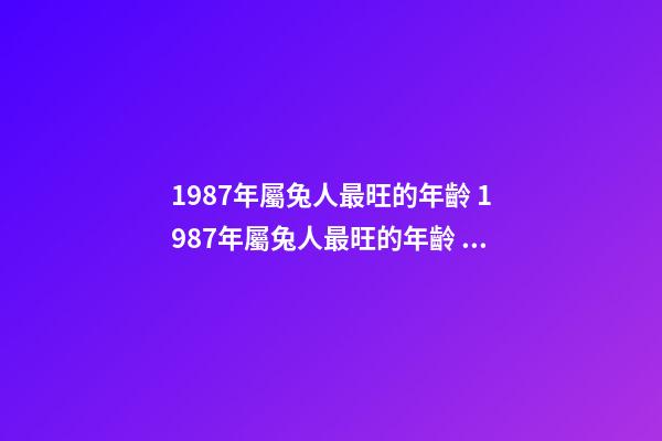1987年屬兔人最旺的年齡 1987年屬兔人最旺的年齡 屬兔的劫難是多少歲數-第1張-觀點-玄機派